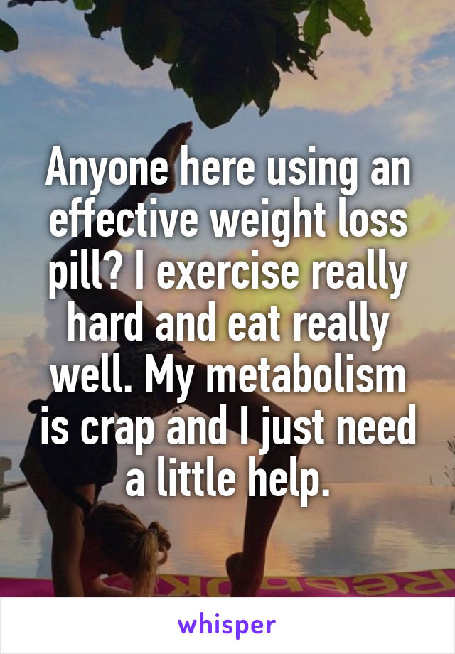 Anyone here using an effective weight loss pill? I exercise really hard and eat really well. My metabolism is crap and I just need a little help.