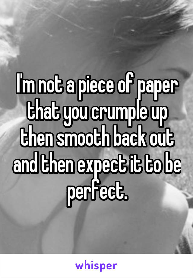 I'm not a piece of paper that you crumple up then smooth back out and then expect it to be perfect.