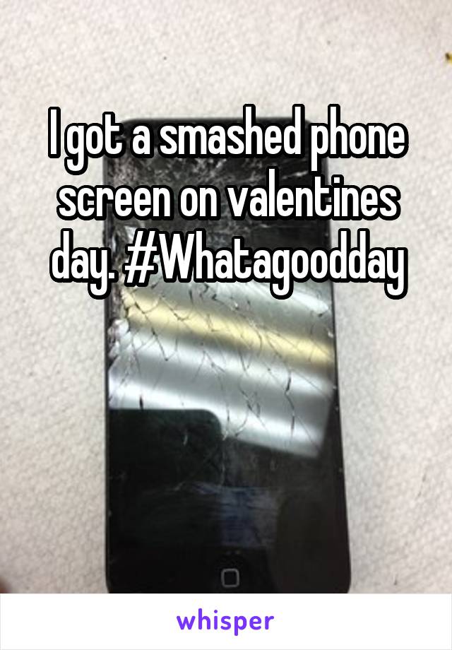 I got a smashed phone screen on valentines day. #Whatagoodday



