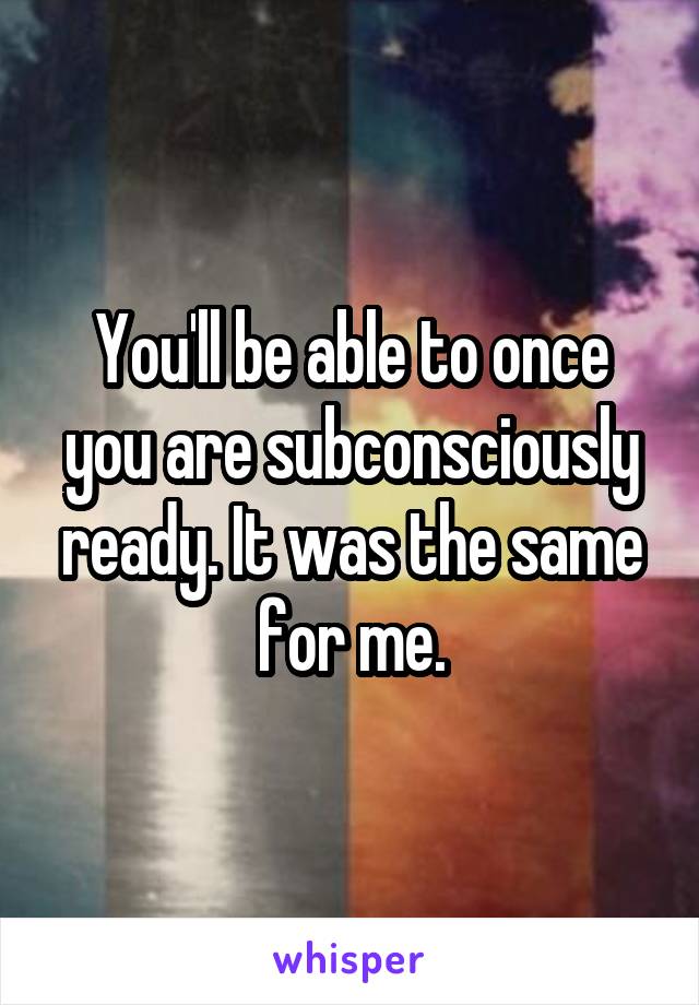 You'll be able to once you are subconsciously ready. It was the same for me.
