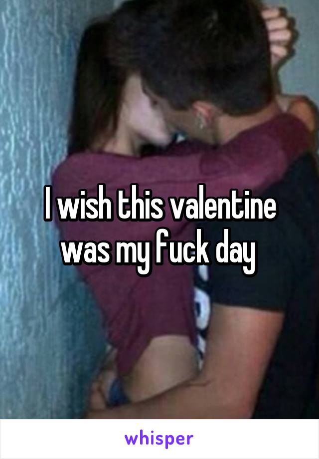 I wish this valentine was my fuck day 