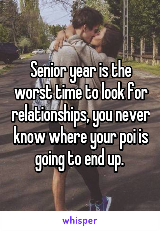 Senior year is the worst time to look for relationships, you never know where your poi is going to end up. 