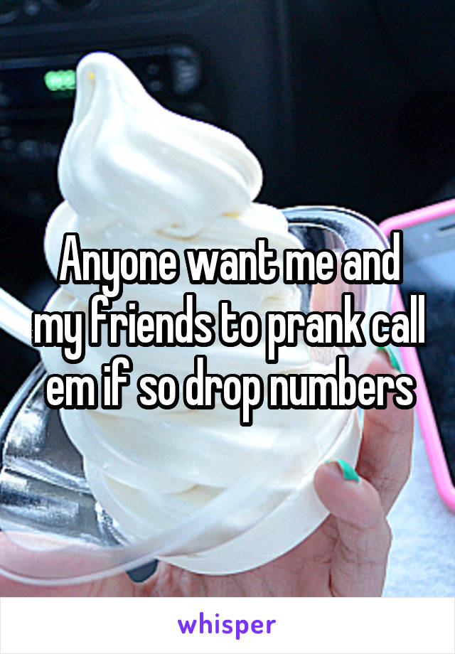 Anyone want me and my friends to prank call em if so drop numbers
