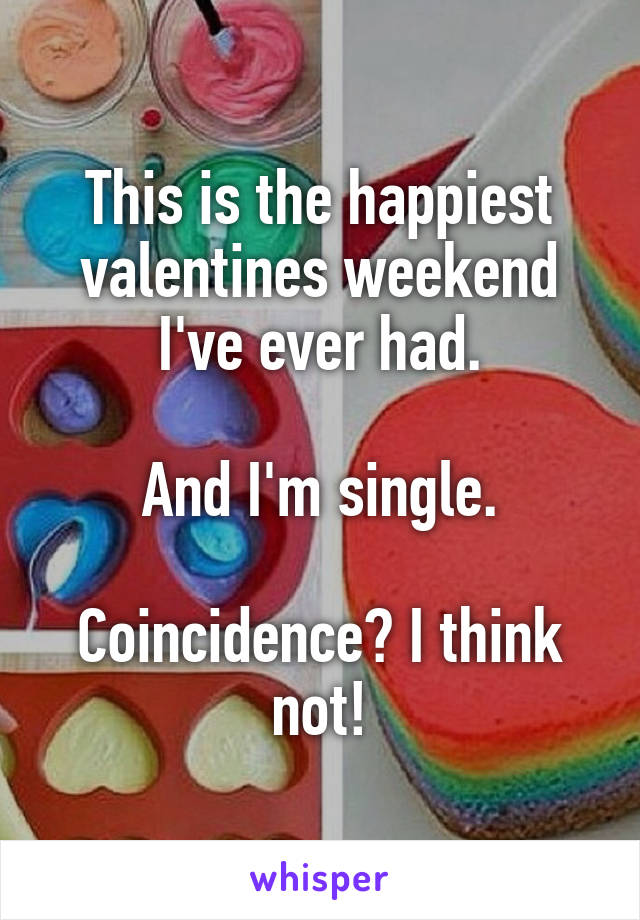 This is the happiest valentines weekend I've ever had.

And I'm single.

Coincidence? I think not!