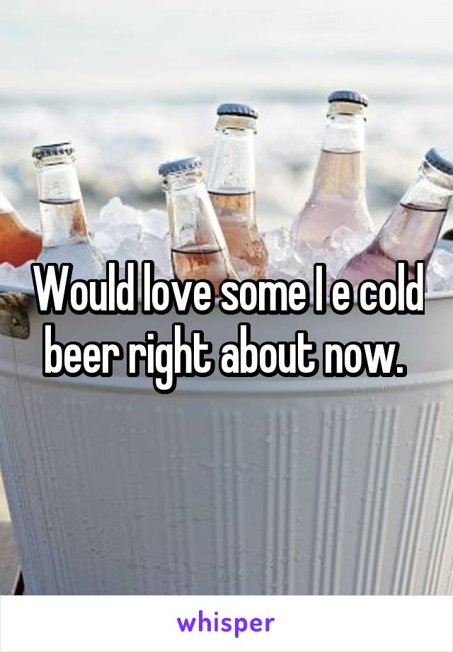 Would love some I e cold beer right about now. 