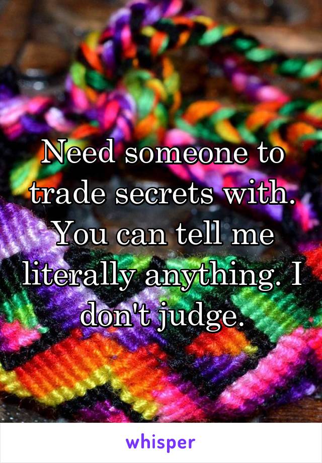 Need someone to trade secrets with. You can tell me literally anything. I don't judge.