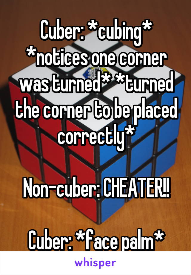 Cuber: *cubing* *notices one corner was turned* *turned the corner to be placed correctly*

Non-cuber: CHEATER!!

Cuber: *face palm*