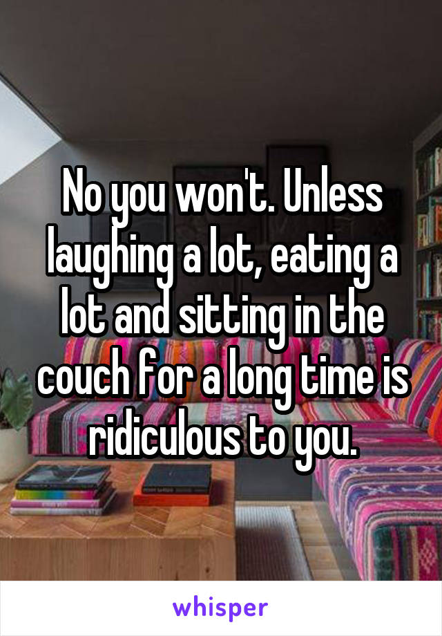 No you won't. Unless laughing a lot, eating a lot and sitting in the couch for a long time is ridiculous to you.