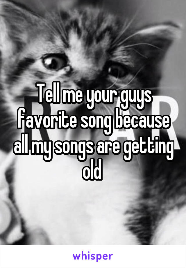 Tell me your guys favorite song because all my songs are getting old 