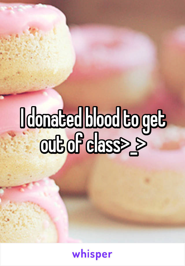 I donated blood to get out of class>_>