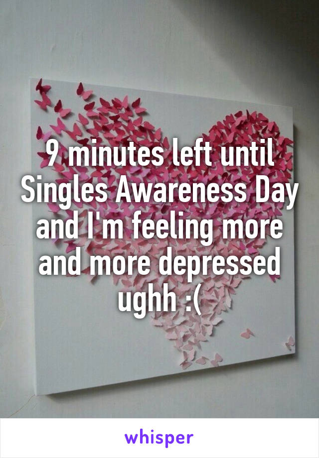 9 minutes left until Singles Awareness Day and I'm feeling more and more depressed ughh :(