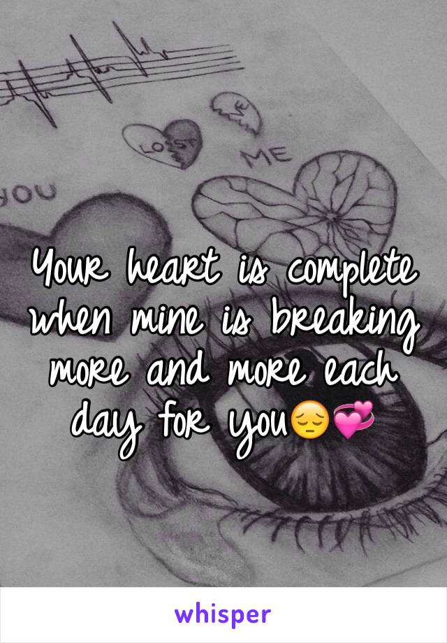 Your heart is complete when mine is breaking more and more each day for you😔💞