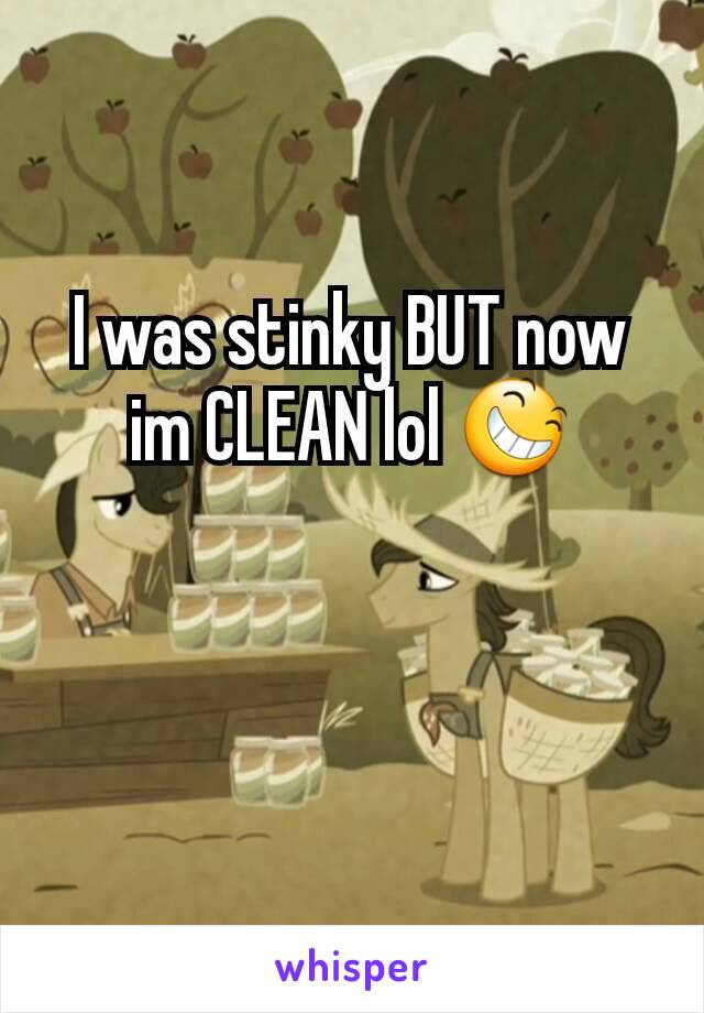 I was stinky BUT now im CLEAN lol 😆