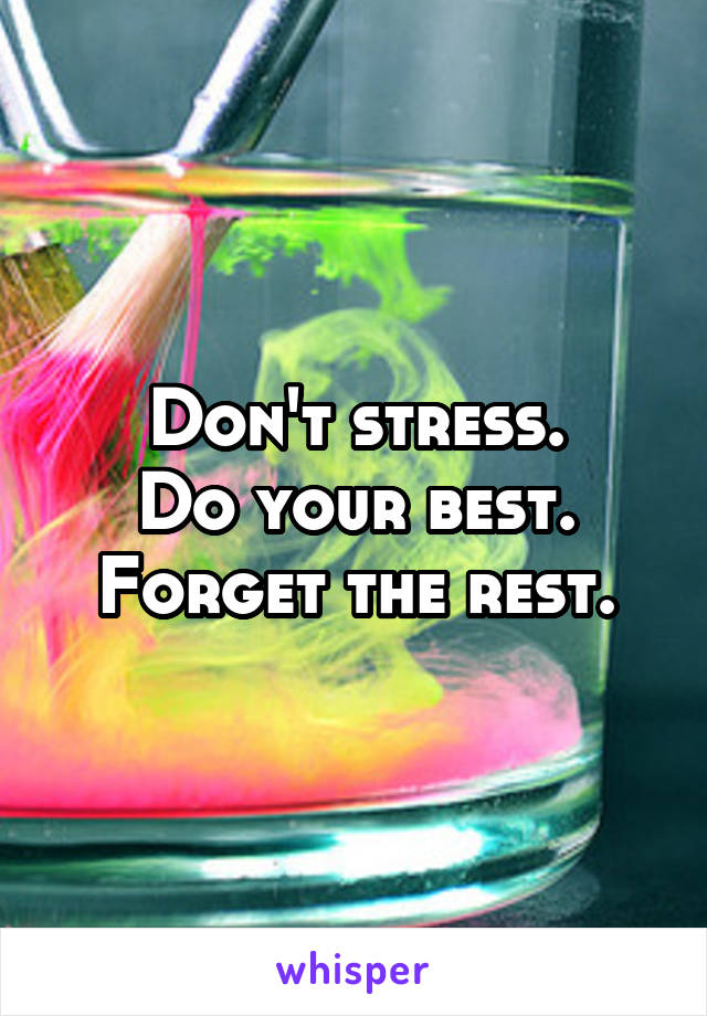 Don't stress.
Do your best.
Forget the rest.