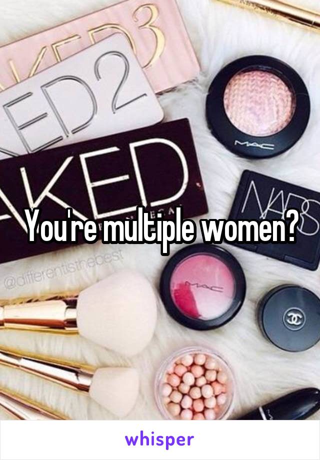 You're multiple women?