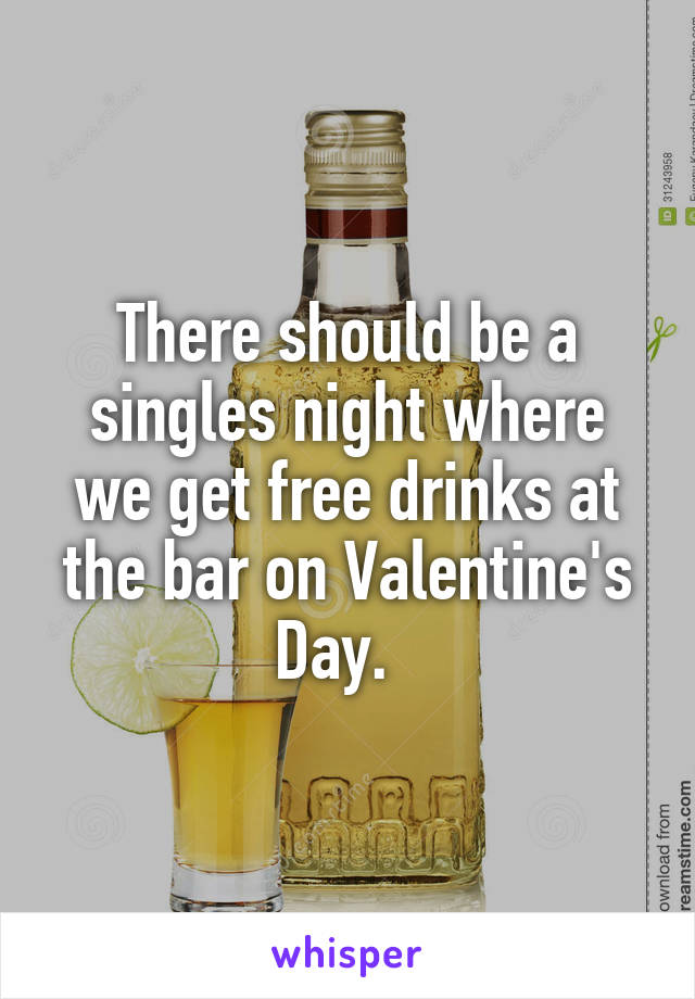 There should be a singles night where we get free drinks at the bar on Valentine's Day.  
