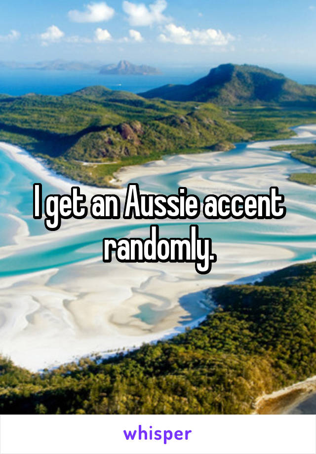 I get an Aussie accent randomly.