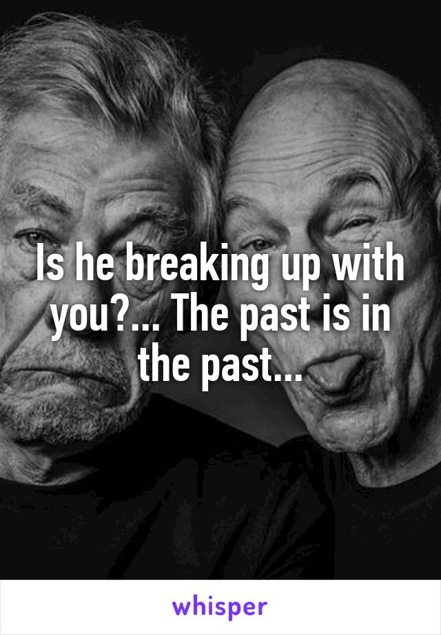 Is he breaking up with you?... The past is in the past...