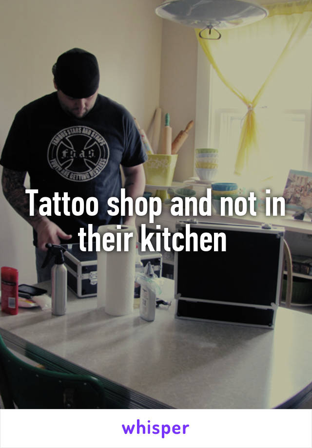 Tattoo shop and not in their kitchen 