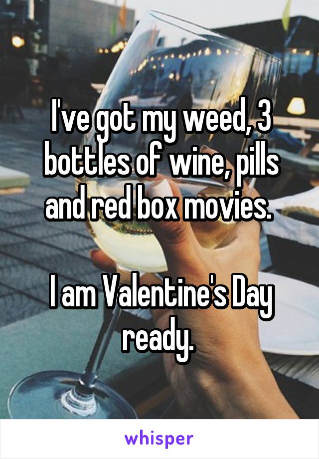 I've got my weed, 3 bottles of wine, pills and red box movies. 

I am Valentine's Day ready. 