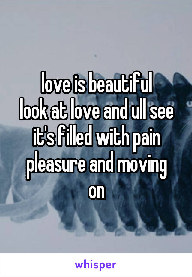 love is beautiful
look at love and ull see it's filled with pain
pleasure and moving on