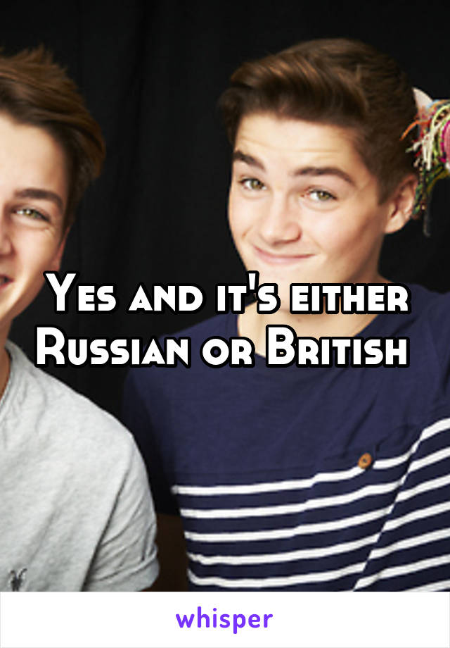 Yes and it's either Russian or British 