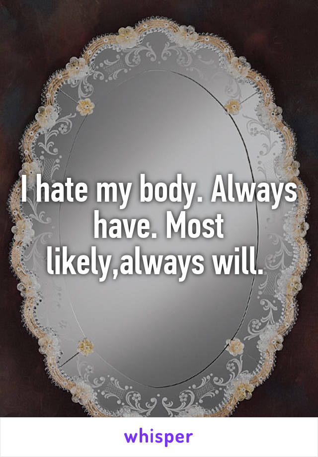 I hate my body. Always have. Most likely,always will. 