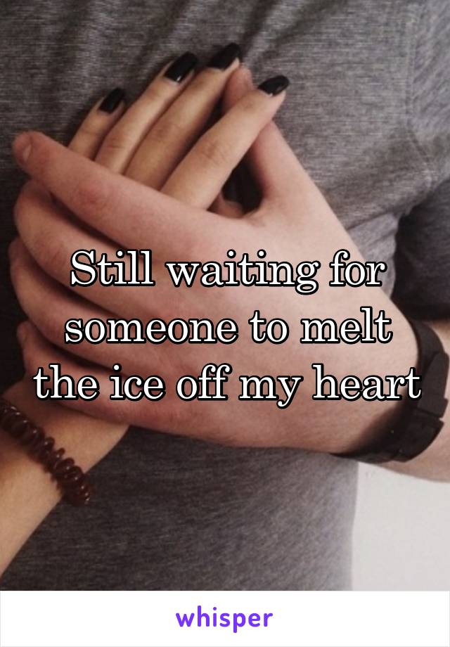 Still waiting for someone to melt the ice off my heart