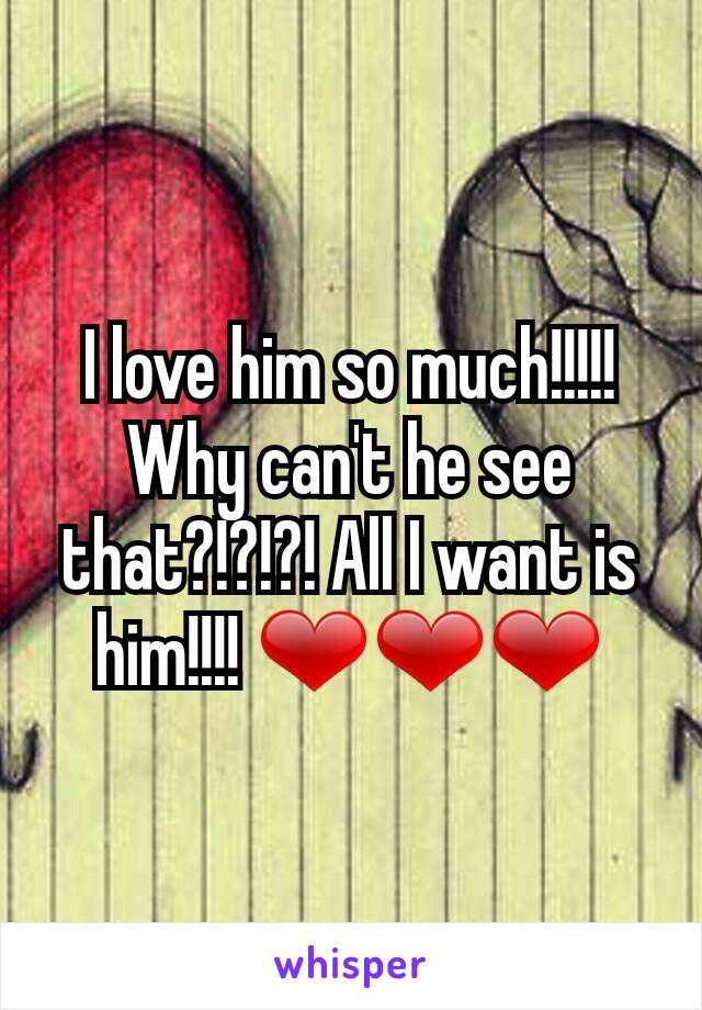 I love him so much!!!!! Why can't he see that?!?!?! All I want is him!!!! ❤❤❤