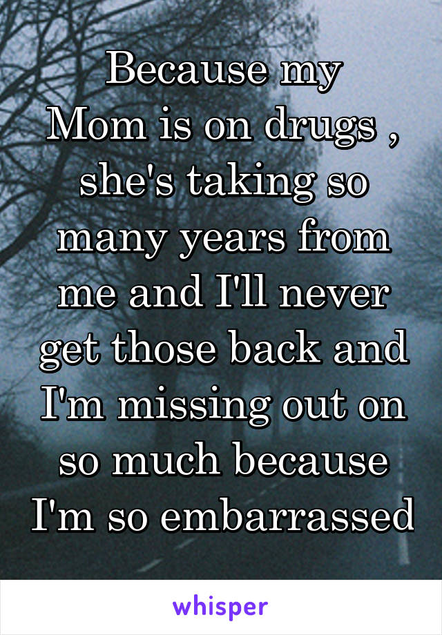 Because my
Mom is on drugs , she's taking so many years from me and I'll never get those back and I'm missing out on so much because I'm so embarrassed 