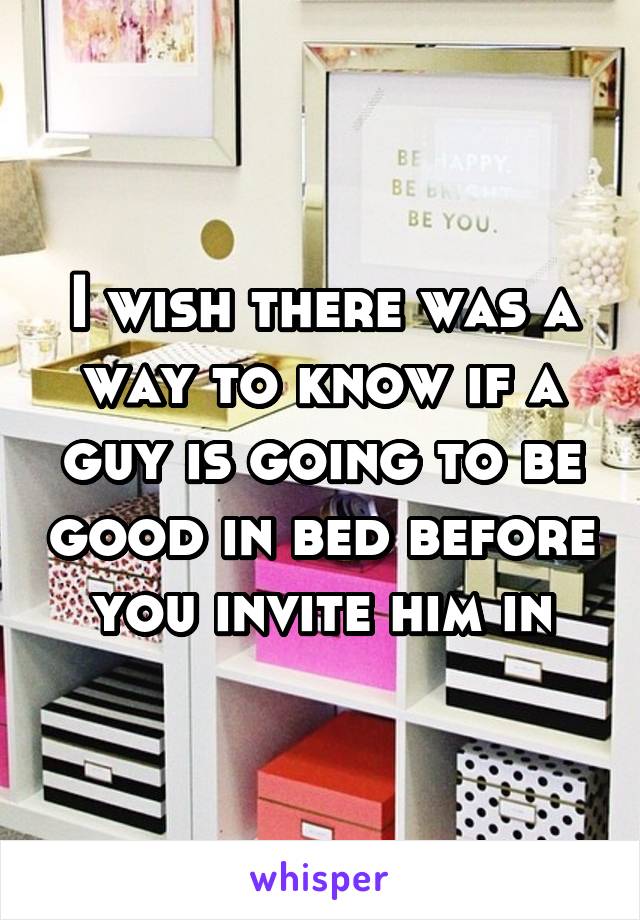 I wish there was a way to know if a guy is going to be good in bed before you invite him in