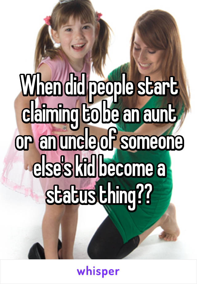 When did people start claiming to be an aunt or  an uncle of someone else's kid become a status thing??