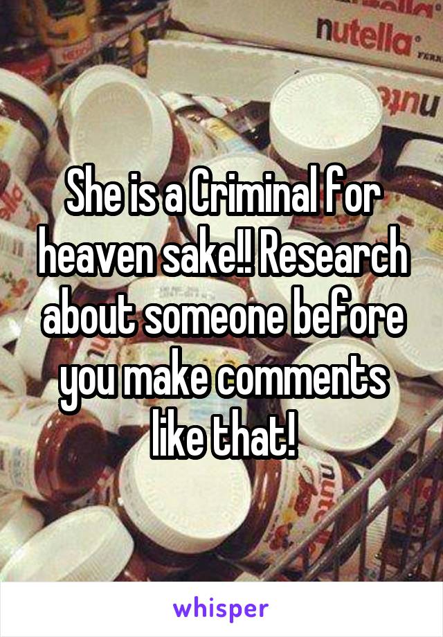 She is a Criminal for heaven sake!! Research about someone before you make comments like that!
