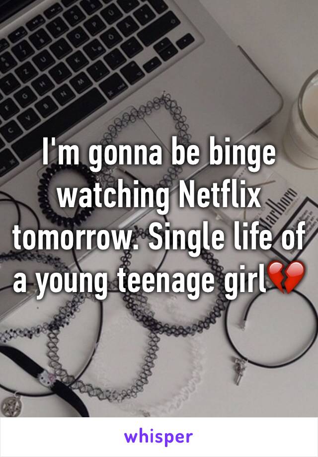 I'm gonna be binge watching Netflix tomorrow. Single life of a young teenage girl💔