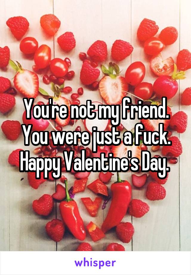 You're not my friend. You were just a fuck. Happy Valentine's Day. 