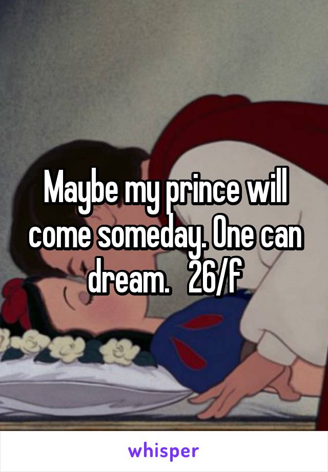 Maybe my prince will come someday. One can dream.   26/f