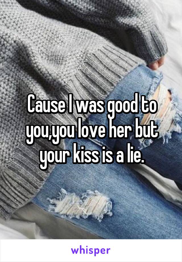 Cause I was good to you,you love her but your kiss is a lie.