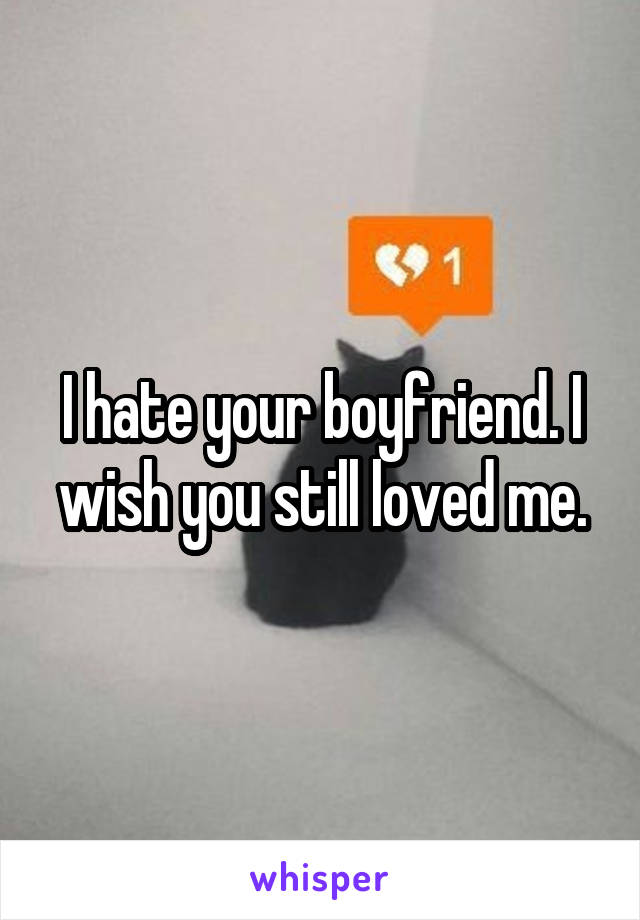 I hate your boyfriend. I wish you still loved me.