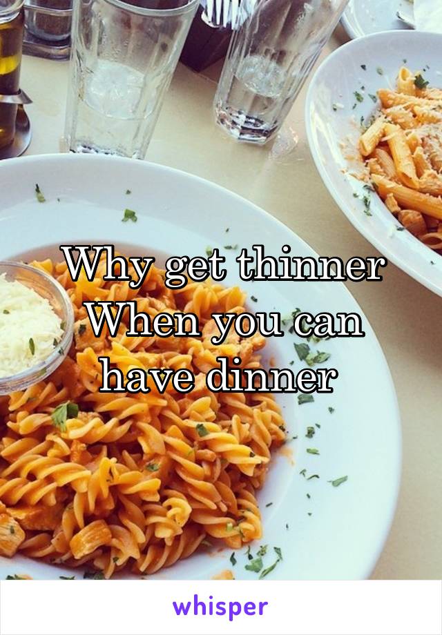Why get thinner
When you can have dinner 