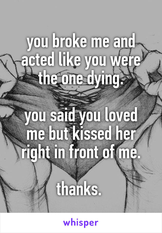 you broke me and acted like you were the one dying.

you said you loved me but kissed her right in front of me.

thanks. 