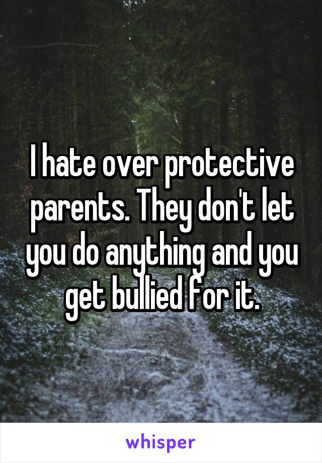I hate over protective parents. They don't let you do anything and you get bullied for it.