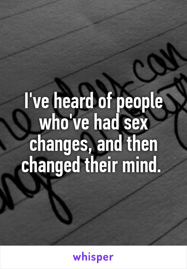 I've heard of people who've had sex changes, and then changed their mind. 