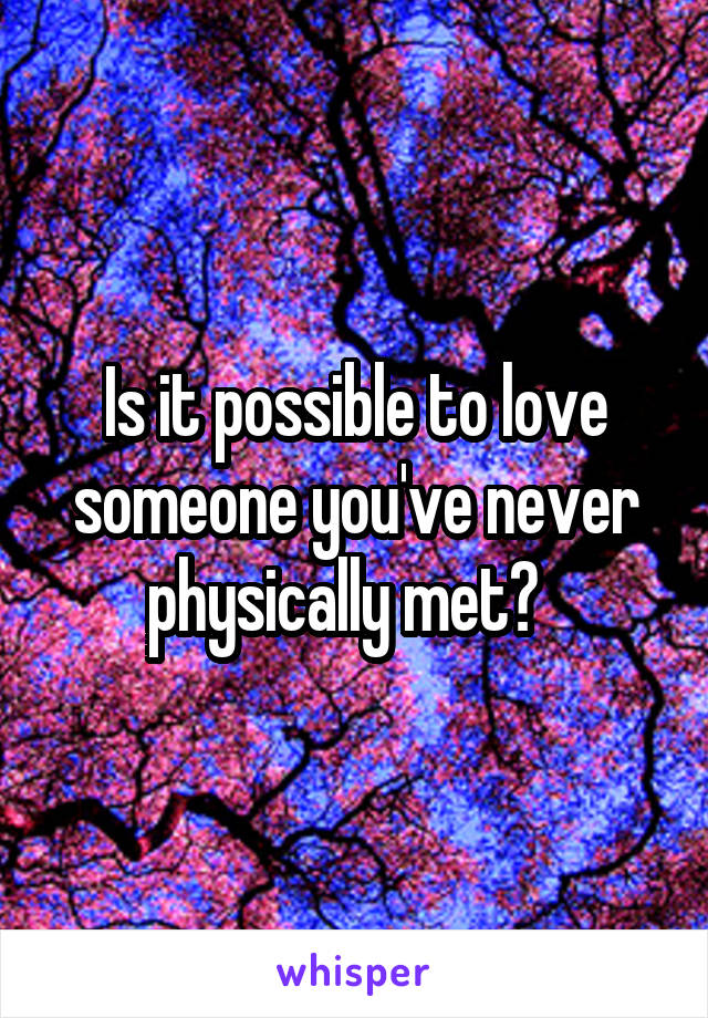 Is it possible to love someone you've never physically met?  