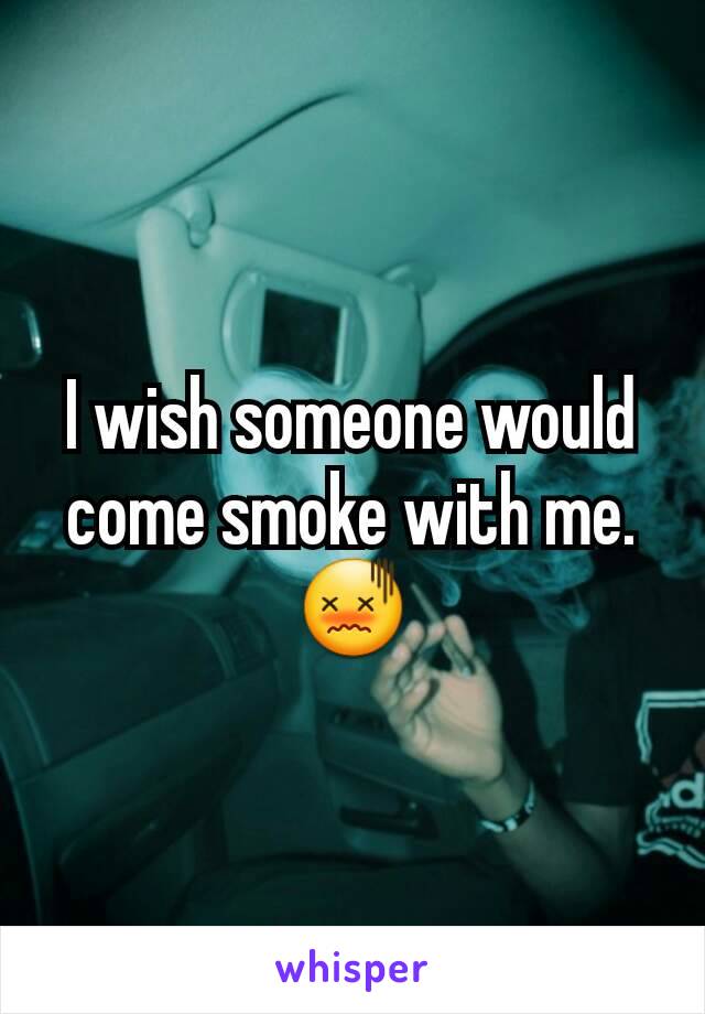 I wish someone would come smoke with me. ðŸ˜–