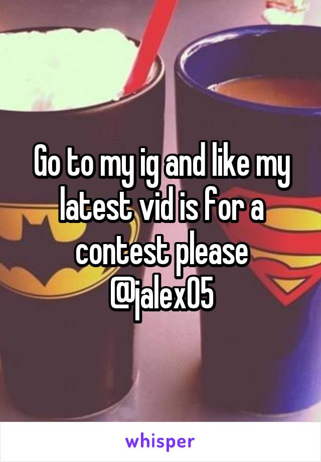 Go to my ig and like my latest vid is for a contest please @jalex05