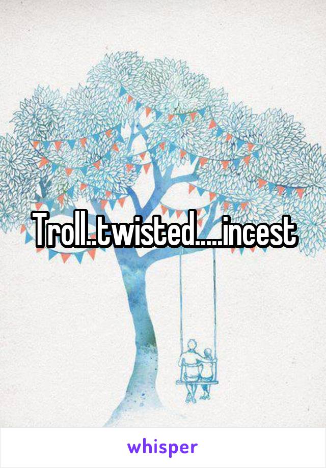 Troll..twisted.....incest