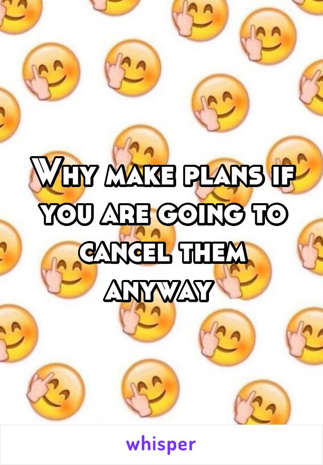 Why make plans if you are going to cancel them anyway 