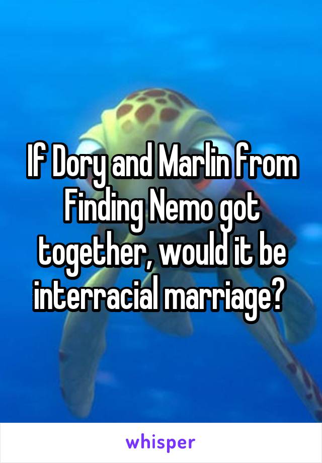 If Dory and Marlin from Finding Nemo got together, would it be interracial marriage? 