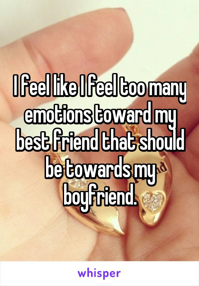 I feel like I feel too many emotions toward my best friend that should be towards my boyfriend.