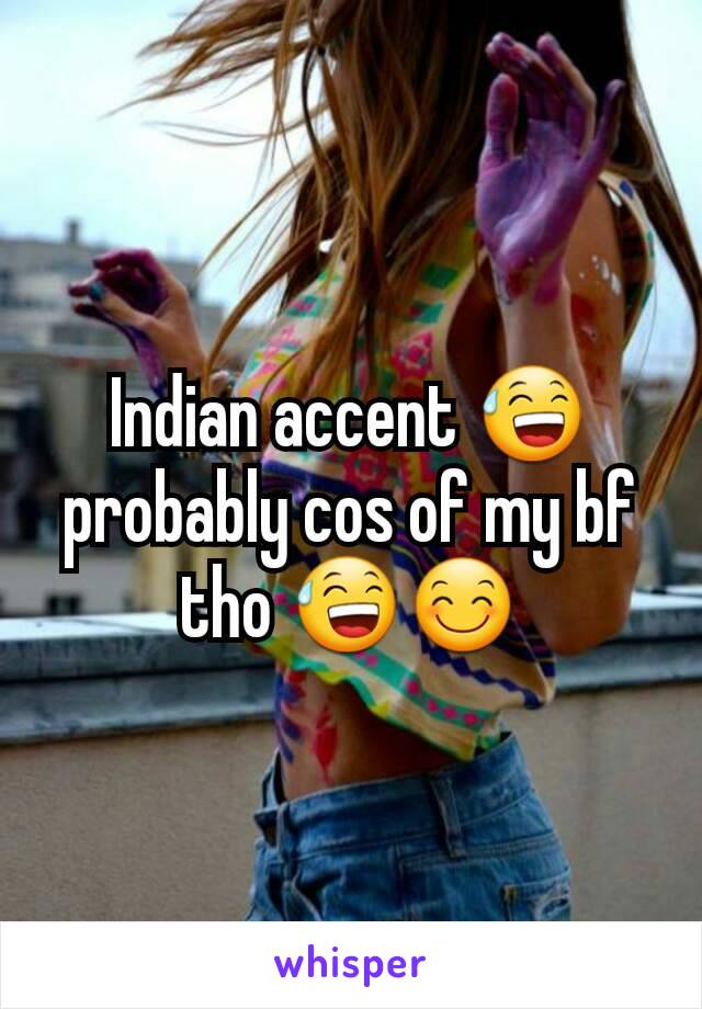 Indian accent 😅 probably cos of my bf tho 😅😊